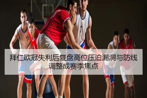 拜仁欧冠失利后复盘高位压迫漏洞与防线调整成赛季焦点