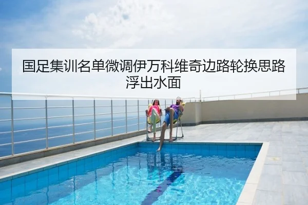 国足集训名单微调伊万科维奇边路轮换思路浮出水面
