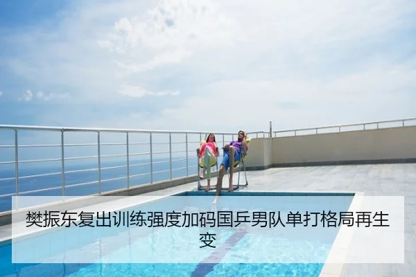 樊振东复出训练强度加码国乒男队单打格局再生变
