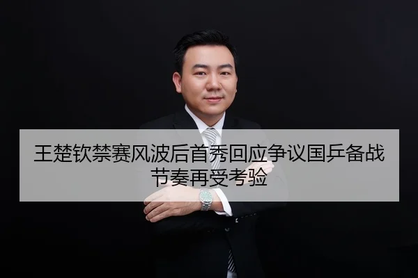 王楚钦禁赛风波后首秀回应争议国乒备战节奏再受考验