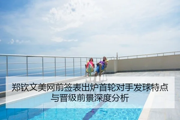 郑钦文美网前签表出炉首轮对手发球特点与晋级前景深度分析
