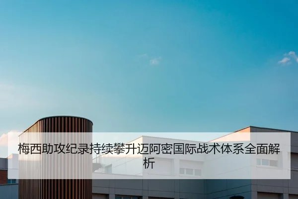 梅西助攻纪录持续攀升迈阿密国际战术体系全面解析